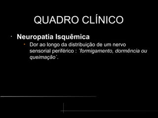 QUADRO CLÍNICO
QUADRO CLÍNICO
•
Neuropatia Isquêmica
• Dor ao longo da distribuição de um nervo
sensorial periférico : ´formigamento, dormência ou
queimação`.
 