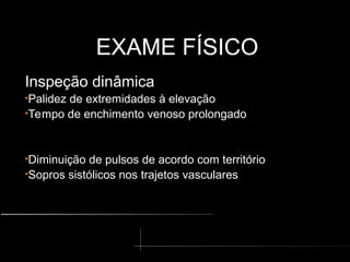 EXAME FÍSICO
EXAME FÍSICO
Inspeção dinâmica
•Palidez de extremidades à elevação
•Tempo de enchimento venoso prolongado
•Diminuição de pulsos de acordo com território
•Sopros sistólicos nos trajetos vasculares
 