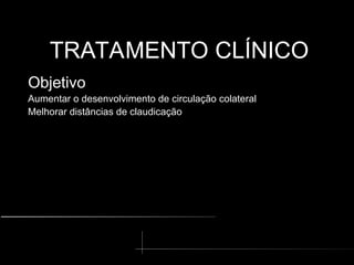 TRATAMENTO CLÍNICO
TRATAMENTO CLÍNICO
Objetivo
Aumentar o desenvolvimento de circulação colateral
Melhorar distâncias de claudicação
 