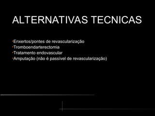 ALTERNATIVAS TECNICAS
•Enxertos/pontes de revascularização
•Tromboendarterectomia
•Tratamento endovascular
•Amputação (não é passível de revascularização)
 