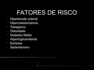FATORES DE RISCO
FATORES DE RISCO
•
Hipertensão arterial
•
Hipercolesterolemia
•
Tabagismo
•
Obesidade
•
Diabetes Melito
•
Hipertrigliceridemia
•
Estresse
•
Sedentarismo
 