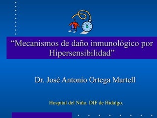 “ Mecanismos de daño inmunológico por Hipersensibilidad” Dr. José Antonio Ortega Martell Hospital del Niño. DIF de Hidalgo.  