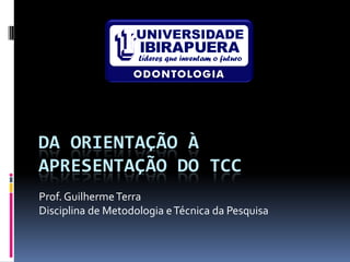 DA ORIENTAÇÃO À
APRESENTAÇÃO DO TCC
Prof. Guilherme Terra
Disciplina de Metodologia e Técnica da Pesquisa
 
