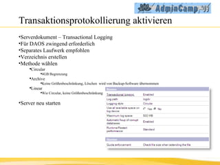 Transaktionsprotokollierung aktivieren Serverdokument – Transactional Logging Für DAOS zwingend erforderlich Separates Laufwerk empfohlen Verzeichnis erstellen Methode wählen Circular 4GB Begrenzung Archive Keine Größenbeschränkung, Löschen  wird von Backup-Software übernommen Linear Wie Circular, keine Größenbeschränkung Server neu starten 