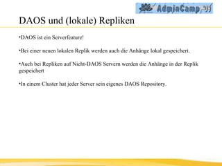 DAOS und (lokale) Repliken DAOS ist ein Serverfeature! Bei einer neuen lokalen Replik werden auch die Anhänge lokal gespeichert. Auch bei Repliken auf Nicht-DAOS Servern werden die Anhänge in der Replik gespeichert In einem Cluster hat jeder Server sein eigenes DAOS Repository. 