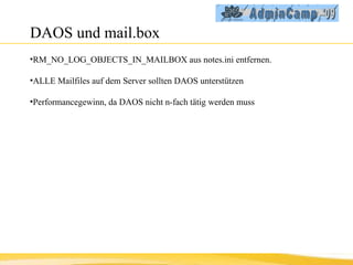 DAOS und mail.box RM_NO_LOG_OBJECTS_IN_MAILBOX aus notes.ini entfernen. ALLE Mailfiles auf dem Server sollten DAOS unterstützen Performancegewinn, da DAOS nicht n-fach tätig werden muss 