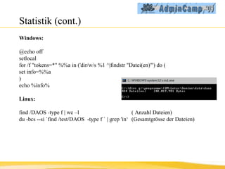 Statistik (cont.) Windows: @echo off  setlocal for /f "tokens=*" %%a in ('dir/w/s %1 ^|findstr "Datei(en)"') do ( set info=%%a ) echo %info% Linux: find /DAOS -type f | wc –l  ( Anzahl Dateien) du -bcs --si `find /test/DAOS  -type f ` | grep 'in‘ (Gesamtgrösse der Dateien) 
