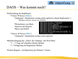 DAOS – Was kommt noch? Einbeziehung des Replikators Client    Server (  8.5.1  ) „ bekannte“ Attachments werden nicht repliziert („Smart Replication“ ) Maildatei, mail.box, autosave.nsf   ODS51  Weiterleiten von Mails Antwort mit Historie Show stat DAOS  Server    Server (  8.5.1  ) „ bekannte“ Attachments werden nicht repliziert Berücksichtigung des „Alters“ des Anhangs / der NLO Datei  < = 5 Tage auf schnellen lokalen Medien > Verlagerung auf langsamere Medien Feature Request : ein Repository pro Domain / Cluster 