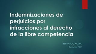 Indemnizaciones de
perjuicios por
infracciones al derecho
de la libre competencia
FERNANDO ARAYA,
Octubre 2016
 