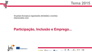 Tema 2015
33 países Europeus organizarão atividades e eventos
relacionados com:
Participação, Inclusão e Emprego...
 