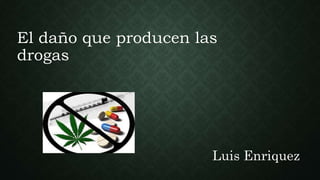 El daño que producen las
drogas
Luis Enriquez
 