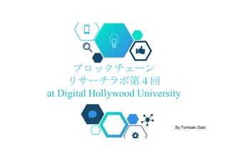 ブロックチェーン
リサーチラボ第４回
at Digital Hollywood University
By Tomoaki Sato
 