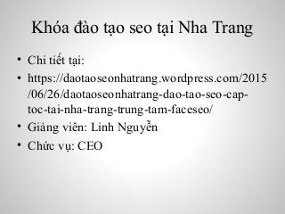 Khóa đào tạo seo tại Nha Trang
• Chi tiết tại:
• https://daotaoseonhatrang.wordpress.com/2015
/06/26/daotaoseonhatrang-dao-tao-seo-cap-
toc-tai-nha-trang-trung-tam-faceseo/
• Giảng viên: Linh Nguyễn
• Chức vụ: CEO
 