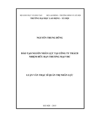 BỘ GIÁO DỤC VÀ ĐÀO TẠO BỘ LAO ĐỘNG - THƯƠNG BINH VÀ XÃ HỘI
TRƯỜNG ĐẠI HỌC LAO ĐỘNG – XÃ HỘI
NGUYỄN TRUNG DŨNG
ĐÀO TẠO NGUỒN NHÂN LỰC TẠI CÔNG TY TRÁCH
NHIỆM HỮU HẠN THƯƠNG MẠI VHC
LUẬN VĂN THẠC SĨ QUẢN TRỊ NHÂN LỰC
HÀ NỘI - 2015
 