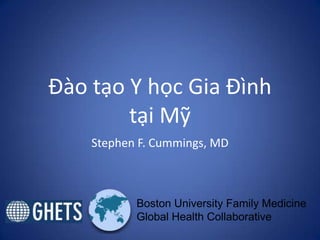 Đào tạo Y học Gia Đình
tại Mỹ
Stephen F. Cummings, MD
Boston University Family Medicine
Global Health Collaborative
 