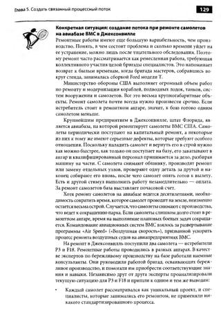 Глава 5. Создать связанный процессны й поток                                       129


                  Конкретная ситуация: создание потока при ремонте самолетов
                  на авиабазе ВМС в Джексонвилле
                  Ремонтные работы имеют еще большую вариабельность, чем произ­
                  водство. Понять, в чем состоит проблема и сколько времени уйдет на
                  ее устранение, можно лишь после тщательного обследования. П оэто­
                  му ремонт часто рассматривается как ремесленная работа, требующая
                  коллективного участия целой бригады специалистов. Это напоминает
                  возврат к былым временам, когда бригада мастеров, собравшись во­
                  круг стенда, занималась сборкой Ford модели Т.
                      Министерство обороны США выполняет огромный объем работ
                  по ремонту и модернизации кораблей, подводных лодок, танков, сис­
                  тем вооружения и самолетов. Все это весьма крупногабаритные объ­
                  екты. Ремонт самолета почти всегда нужно произвести срочно. Если
                  истребитель стоит в ремонтном ангаре, значит, к бою готово одним
                  самолетом меньше.
                      Крупнейшим предприятием в Джексонвилле, штат Флорида, яв­
                  ляется авиабаза, на которой ремонтирует самолеты ВМС США. Само­
                  леты периодически поступают на капитальный ремонт, а некоторые
                  из них к тому же имеют серьезные дефекты, которые требуют особого
                  отношения. Поскольку наладить самолет и вернуть его в строй нужно
                  как можно быстрее, как только он поступает на базу, его закатывают в
                  ангар и квалифицированный персонал принимается за дело, разбирая
                  машину на части. С самолета снимают обшивку, производят ремонт
                  или замену отдельных узлов, проверяют одну деталь за другой и на­
                  конец собирают его вновь, после чего самолет опять готов к вылету.
                  Есть и другой стимул выполнить работу незамедлительно — оплата.
                  За ремонт самолетов база выставляет почасовой счет.
                      Хотя ремонт самолетов на авиабазе ведется десятилетиями, необхо­
                  димость сократить время, которое самолет проводит на земле, неизменно
                  остается весьма острой. Случается, что самолеты снимают с производства,
                  что ведет к сокращению парка. Если самолеты слишком долго стоят в ре­
                  монтном ангаре, время на выполнение плановых боевых задач сокраща­
                  ется. Командование авиационных систем ВМС взялось за развертывание
                  программы «Air Speed» («Воздушная скорость»), призванной ускорить
                  процесс ремонта воздушных судов на авиапредприятиях ВМС.
                      На ремонт в Джексонвилль поступили два самолета — истребители
                  РЗ и F18. Ремонтные работы проводились в разных ангарах. В качест­
                  ве экспертов по бережливому производству на базе работали наемные
                  консультанты. Они руководили работой бригад, осваивающих береж­
                  ливое производство, и помогали им приобрести соответствующие зна­
                  ния и навыки. Независимо друг от друга эксперты проанализировали
                  текущую ситуацию для РЗ и F18 и пришли к одним и тем же выводам:

                  •    Каждый самолет рассматривался как уникальный проект, и спе­
                       циалисты, которые занимались его ремонтом, не применяли ни­
                       какого стандартизированного процесса.
 