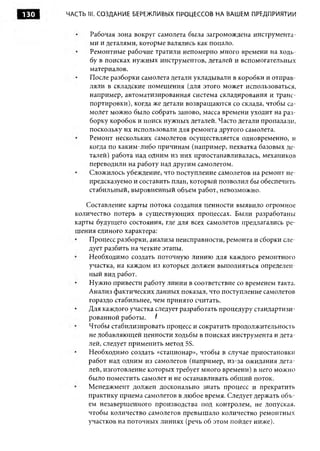 130   ЧАСТЬ III. СО ЗДА Н ИЕ БЕРЕЖЛИВЫХ ПРОЦЕССОВ Н А ВАШЕМ ПРЕДПРИЯТИИ


            Рабочая зона вокруг самолета была загромождена инструмента­
            ми и деталями, которые валялись как попало.
            Ремонтные рабочие тратили непомерно много времени на ходь­
            бу в поисках нужных инструментов, деталей и вспомогательных
            материалов.
            После разборки самолета детали укладывали в коробки и отправ­
            ляли в складские помещения (для этого может использоваться,
            например, автоматизированная система складирования и транс­
            портировки), когда же детали возвращаются со склада, чтобы са­
            молет мож но было собрать заново, масса времени уходит на раз­
            борку коробок и поиск нужных деталей. Часто детали пропадали,
            поскольку их использовали для ремонта другого самолета.
            Ремонт нескольких самолетов осуществляется одновременно, и
            когда по каким-либо причинам (например, нехватка базовых де­
            талей) работа над одним из них приостанавливалась, механиков
            переводили на работу над другим самолетом.
            Сложилось убеждение, что поступление самолетов на ремонт не­
            предсказуемо и составить план, который позволил бы обеспечить
            стабильный, выровненный объем работ, невозможно.

           Составление карты потока создания ценности выявило огромное
        количество потерь в существующих процессах. Были разработаны
        карты будущего состояния, где для всех самолетов предлагались ре­
        шения единого характера:
            Процесс разборки, анализа неисправности, ремонта и сборки сле­
            дует разбить на четкие этапы.
            Необходимо создать поточную линию для каждого ремонтного
            участка, на каждом из которых должен выполняться определен­
            ный вид работ.
            Нужно привести работу линии в соответствие со временем такта.
            Анализ фактических данных показал, что поступление самолетов
            гораздо стабильнее, чем принято считать.
            Для каждого участка следует разработать процедуру стандартизи­
            рованной работы.     I
            Чтобы стабилизировать процесс и сократить продолжительность
            не добавляющей ценности ходьбы в поисках инструмента и дета­
            лей, следует применить метод 5S.
            Необходимо создать «стационар», чтобы в случае приостановки
            работ над одним из самолетов (например, из-за ожидания дета­
            лей, изготовление которых требует много времени) в него можно
            было поместить самолет и не останавливать общ ий поток.
            Менеджмент должен досконально знать процесс и прекратить
            практику приема самолетов в любое время. Следует держать объ­
            ем незавершенного производства под контролем, не допуская,
            чтобы количество самолетов превышало количество ремонтных
            участков на поточных линиях (речь об этом пойдет ниже).
 