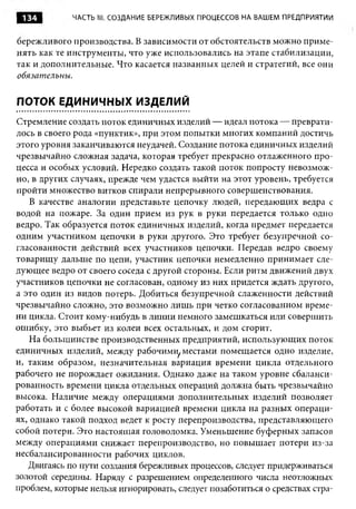 134           ЧАСТЬ III. СОЗДАНИЕ БЕРЕЖЛИВЫХ ПРОЦЕССОВ НА ВАШЕМ ПРЕДПРИЯТИИ



бережливого производства. В зависимости от обстоятельств можно приме­
нять как те инструменты, что уже использовались на этапе стабилизации,
так и дополнительные. Что касается названных целей и стратегий, все они
обязательны.


ПОТОК ЕДИНИЧНЫХ ИЗДЕЛИЙ
Стремление создать поток единичных изделий — идеал потока — преврати­
лось в своего рода «пунктик», при этом попытки многих компаний достичь
этого уровня заканчиваются неудачей. Создание потока единичных изделий
чрезвычайно сложная задача, которая требует прекрасно отлаженного про­
цесса и особых условий. Нередко создать такой поток попросту невозмож­
но, в других случаях, прежде чем удастся выйти на этот уровень, требуется
пройти множество витков спирали непрерывного совершенствования.
    В качестве аналогии представьте цепочку людей, передающих ведра с
водой на пожаре. За один прием из рук в руки передается только одно
ведро. Так образуется поток единичных изделий, когда предмет передается
одним участником цепочки в руки другого. Это требует безупречной со­
гласованности действий всех участников цепочки. Передав ведро своему
товарищу дальше по цепи, участник цепочки немедленно принимает сле­
дующее ведро от своего соседа с другой стороны. Если ритм движений двух
участников цепочки не согласован, одному из них придется ждать другого,
а это один из видов потерь. Добиться безупречной слаженности действий
чрезвычайно сложно, это возможно лишь при четко согласованном време­
ни цикла. Стоит кому-нибудь в линии немного замешкаться или совершить
ошибку, это выбьет из колеи всех остальных, и дом сгорит.
    На большинстве производственных предприятий, использующих поток
единичных изделий, между рабочими^ местами помещается одно изделие,
и, таким образом, незначительная вариация времени цикла отдельного
рабочего не порождает ожидания. Однако даже на таком уровне сбаланси­
рованность времени цикла отдельных операций должна быть чрезвычайно
высока. Наличие между операциями дополнительных изделий позволяет
работать и с более высокой вариацией времени цикла на разных операци­
ях, однако такой подход ведет к росту перепроизводства, представляющего
собой потери. Это настоящая головоломка. Уменьшение буферных запасов
между операциями снижает перепроизводство, но повышает потери из-за
несбалансированности рабочих циклов.
   Двигаясь по пути создания бережливых процессов, следует придерживаться
золотой середины. Наряду с разрешением определенного числа неотложных
проблем, которые нельзя игнорировать, следует позаботиться о средствах стра­
 