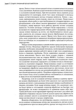 Глава 5. Создать связанный процессны й поток                                   153

                  троля. Лишь в этом случае каждый поток создания ценности должен
                  стать связанным. Важным аспектом является визуальное оповещение
                  о состоянии каждой ячейки. При поступлении заказа первым делом
                  определяется его категория, после чего заказ помещ ают в цветную
                  папку соответствующ его потока создания ценности. Папки с зака­
                  зами, ожидающ ими своей очереди, лежат на стеллаже. Лидер может
                  проверить объем работ и при необходимости откорректировать его
                  распределение: если объем заказов превышает условленный лимит
                  (стандарт), лидер передает часть работы другому потоку создания
                  ценности. Условия договора (стандарт) были определены с учетом
                  возможности перераспределения объема работ (например, простые
                  заказы мож но передать на поток, где обрабатываются заказы сред­
                  ней сложности, но сложные заказы нельзя обрабатывать на потоке,
                  обрабатывающем простые заказы). Кроме того, было четко опреде­
                  лено, кому разрешается заниматься подобны м перераспределением.
                  Если все команды не укладываются в график, приходится работать
                  сверхурочно.
                      Между всеми операциями в каждой ячейке предусмотрены состав­
                  ляющие потока. Поскольку обработке заказов свойственна вариация
                  времени, необходим связующий механизм, позволяющ ий компенси­
                  ровать вариацию времени рабочего цикла и при этом поддерживать
                  поток и выявлять проблемы. Поток единичных изделий в данном
                  случае невозможен. Вместо него была создана очередь с заданной
                  последовательностью (она же очередь ФИФО). Стеллаж с заказами,
                  ожидающими своей очереди, имеет определенное количество ячеек,
                  что позволяет визуально определить состояние потока и сбалансиро­
                  ванность отдельных операций. Лидер команды следит за состоянием
                  очереди и корректирует распределение объема работ в пределах ячей­
                  ки (например, обработка заказа выполняется «вне потока», после чего
                  заказ возвращается в поток для дальнейшей работы с ним), обеспечи­
                  вая сбалансированную работу. Подобная корректировка осуществля­
                  ется только тогда, когда условия работы отклоняются от соглашения,
                  и лишь после всесторонней оценки ситуации.
                      Например, если по условиям договора команда в единицу време­
                  ни должна обрабатывать не более пяти заказов и этот максимальный
                  уровень достигнут, член команды уведомляет лидера о необходимости
                  оценить ситуацию. Если лидер команды видит, что следующие зака­
                  зы будут проще и «отставший» оператор обработает их быстрее, чем
                  предыдущие, он может воздержаться от принятия каких-либо мер.
                  Такой дисбаланс носит временный характер и исчезнет сам собой при
                  обработке очередных заказов. Если же дальше предстоит обработка не
                  менее слож ных заказов и положение вряд ли улучшится само собой,
                  лидер группы вносит в процесс коррективы.
                      Команда обнаружила, что группировка заказов с учетом их слож­
                  ности помимо оптимизации потока дает возможность обучать новых
                  сотрудников на простых видах работы, прежде чем поручать им более
 