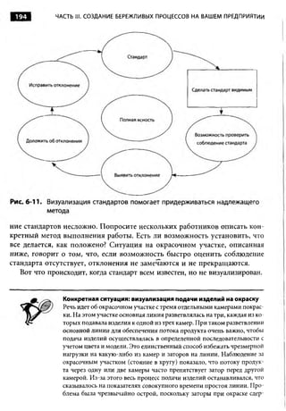 194         ЧАСТЬ III. СОЗДАНИЕ БЕРЕЖЛИВЫХ ПРОЦЕССОВ НА ВАШЕМ ПРЕДПРИЯТИИ




ние стандартов несложно. Попросите нескольких работников описать кон­
кретный метод выполнения работы. Есть ли возможность установить, что
все делается, как положено? Ситуация на окрасочном участке, описанная
ниже, говорит о том, что, если возможность быстро оценить соблюдение
стандарта отсутствует, отклонения не замечаются и не прекращаются.
   Вот что происходит, когда стандарт всем известен, но не визуализирован.


               Конкретная ситуация: визуализация подачи изделий на окраску
               Речь идет об окрасочном участке с тремя отдельными камерами покрас­
               ки. На этом участке основная линия разветвлялась на три, каждая из ко­
               торых подавала изделия к одной из трех камер. При таком разветвлении
               основной линии для обеспечения потока продукта очень важно, чтобы
               подача изделий осуществлялась в определенной последовательности с
               учетом цвета и модели. Это единственный способ избежать чрезмерной
               нагрузки на какую-либо из камер и заторов на линии. Наблюдение за
               окрасочным участком (стояние в кругу) показало, что потоку продук­
               та через одну или две камеры часто препятствует затор перед другой
               камерой. Из-за этого весь процесс подачи изделий останавливался, что
               сказывалось на показателях совокупного времени простоя линии. Про­
               блема была чрезвычайно острой, поскольку заторы при окраске сдер-
 