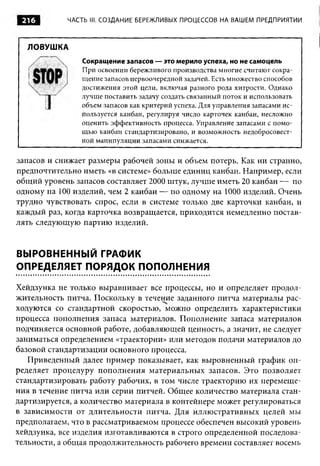 216        ЧАСТЬ III. СОЗДАНИЕ БЕРЕЖЛИВЫХ ПРОЦЕССОВ НА ВАШЕМ ПРЕДПРИЯТИИ



  ЛОВУШКА
                Сокращение запасов — это мерило успеха, но не самоцель
                При освоении бережливого производства многие считают сокра­
                щение запасов первоочередной задачей. Есть множество способов
                достижения этой цели, включая разного рода хитрости. Однако
                лучше поставить задачу создать связанный поток и использовать
                объем запасов как критерий успеха. Для управления запасами ис­
                пользуется канбан, регулируя число карточек канбан, несложно
                оценить эффективность процесса. Управление запасами с помо­
                щ ью канбан стандартизировано, и возможность недобросовест­
                ной манипуляции запасами снижается.

запасов и снижает размеры рабочей зоны и объем потерь. Как ни странно,
предпочтительно иметь «в системе» больше единиц канбан. Например, если
общий уровень запасов составляет 2000 штук, лучше иметь 20 канбан — по
одному на 100 изделий, чем 2 канбан — по одному на 1000 изделий. Очень
трудно чувствовать спрос, если в системе только две карточки канбан, и
каждый раз, когда карточка возвращается, приходится немедленно постав­
лять следующую партию изделий.


ВЫРОВНЕННЫЙ ГРАФИК
ОПРЕДЕЛЯЕТ ПОРЯДОК ПОПОЛНЕНИЯ

Хейдзунка не только выравнивает все процессы, но и определяет продол­
жительность питча. Поскольку в течение заданного питча материалы рас­
ходуются со стандартной скоростью, можно определить характеристики
процесса пополнения запаса материалов. Пополнение запаса материалов
подчиняется основной работе, добавляющей ценность, а значит, не следует
заниматься определением «траектории» или методов подачи материалов до
базовой стандартизации основного процесса.
   Приведенный далее пример показывает, как выровненный график оп­
ределяет процедуру пополнения материальных запасов. Это позволяет
стандартизировать работу рабочих, в том числе траекторию их перемеще­
ния в течение питча или серии питчей. Общее количество материала стан­
дартизируется, а количество материала в контейнере может регулироваться
в зависимости от длительности питча. Для иллюстративных целей мы
предполагаем, что в рассматриваемом процессе обеспечен высокий уровень
хейдзунка, все изделия изготавливаются в строго определенной последова­
тельности, а общая продолжительность рабочего времени составляет восемь
 