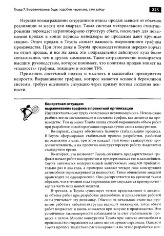 Глава 7. Выравнивание: будь подобен черепахе, а не зайцу                         225

   Нередко вознаграждение сотрудников отдела продаж зависит от объемов
реализации за месяц или квартал. Такая система материального стимули­
рования порождает неравномерную структуру сбыта, поскольку для повы­
шения продаж в конце периода менеджеры по продажам дают крупные
скидки. Отдел продаж в Toyota сознает важность выровненного графика
производства. При этом даже в Toyota производственники нередко ворчат
на отдел продаж, и все же здесь эти подразделения действуют куда более
согласованно, чем в других компаниях. Такое сотрудничество поощряется
высшим руководством, которое понимает, что политика продаж влияет на
«гладкость» графика, лежащем в основе TPS.
   Применять системный подход и мыслить в масштабах предприятия
непросто. Выравнивание графика, которое является основой бережливой
системы, требует оценивать ситуацию через призму потока создания цен­
ности.


                   Конкретная ситуация:
                   выравнивание графика в проектной организации
                  Интеллектуальному труду свойственна неравномерность. Невозможно
                  разбить его на составляющие и составить график, как делает ся на про­
                  изводстве. Тем не менее Toyota нашла способ выравнивать объем работ
                  при разработке новой продукции гораздо лучше своих конкурентов.
                      Во-первых, следует обеспечить базовую стабилизацию процесса.
                  В Toyota сформирован стабильный процесс разработки, разбитый
                  на отдельные этапы, при этом каждый этап имеет стандартную про­
                  должительность, а на проектно-конструкторскую работу выделяется
                  стандартное время.
                      Во-вторых, это позволяет Toyota составить предварительный гра­
                  фик в начале работ над проектом и придерживаться его в дальнейшем.
                  Toyota занимается модернизацией выпускаемых моделей приблизи­
                  тельно раз в два года, а примерно каждые четыре года конструкция
                  автомобиля пересматривается полностью. Такое обновление моделей
                  происходит не одновременно. Оно распределяется во времени таким
                  образом, что в течение года в производство запускается примерно чет­
                  вертая часть всех новых моделей.
                      В-третьих, в Toyota существует четкое представление о динами­
                  ке объема работ при разработке автомобиля, и привлечение рабочей
                  силы учитывает эту динамику. Обычно на начальном этапе над про­
                  ектом работает небольшая группа ведущих инженеров, затем объем
                  работ возрастает и вновь снижается при запуске в производство. Эти
                  устойчивые закономерности соблюдаются за счет стабильности про­
                  цесса в целом. Многие конкуренты Toyota при запуске автомобиля в
                  производство отправляют на завод целую армию персонала. Однако в
                  Toyota процесс тщательно распланирован, а на этапе разработки кон-
 