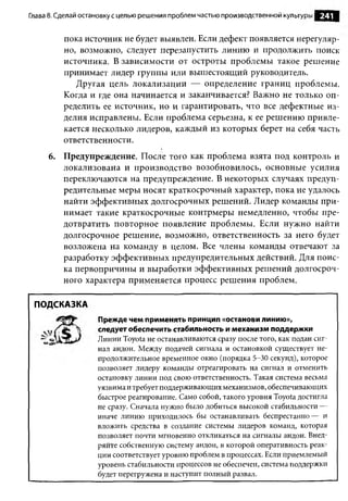 Глава 8. Сделай остановку с целью решения проблем частью производственной культуры   241

          пока источник не будет выявлен. Если дефект появляется нерегуляр­
          но, возможно, следует перезапустить линию и продолжить поиск
          источника. В зависимости от остроты проблемы такое решение
          принимает лидер группы или вышестоящий руководитель.
             Другая цель локализации — определение границ проблемы.
          Когда и где она начинается и заканчивается? Важно не только оп­
          ределить ее источник, но и гарантировать, что все дефектные из­
          делия исправлены. Если проблема серьезна, к ее решению привле­
          кается несколько лидеров, каждый из которых берет на себя часть
          ответственности.
     6. Предупреждение. После того как проблема взята под контроль и
        локализована и производство возобновилось, основные усилия
        переключаются на предупреждение. В некоторых случаях предуп­
        редительные меры носят краткосрочный характер, пока не удалось
        найти эффективных долгосрочных решений. Лидер команды при­
        нимает такие краткосрочные контрмеры немедленно, чтобы пре­
        дотвратить повторное появление проблемы. Если нужно найти
        долгосрочное решение, возможно, ответственность за него будет
        возложена на команду в целом. Все члены команды отвечают за
        разработку эффективных предупредительных действий. Для поис­
        ка первопричины и выработки эффективных решений долгосроч­
        ного характера применяется процесс решения проблем.

 ПОДСКАЗКА
                   Прежде чем применять принцип «останови линию»,
                   следует обеспечить стабильность и механизм поддержки
                   Линии Toyota не останавливаются сразу после того, как подан сиг­
                   нал андон. Между подачей сигнала и остановкой существует не­
                   продолжительное временное окно (порядка 5-30 секунд), которое
                   позволяет лидеру команды отреагировать на сигнал и отменить
                   остановку линии под свою ответственность. Такая система весьма
                   уязвима и требует поддерживающих механизмов, обеспечивающих
                   быстрое реагирование. Само собой, такого уровня Toyota достигла
                   не сразу. Сначала нужно было добиться высокой стабильности —
                   иначе линию приходилось бы останавливать беспрестанно— и
                   вложить средства в создание системы лидеров команд, которая
                   позволяет почти мгновенно откликаться на сигналы андон. Внед­
                   ряйте собственную систему андон, в которой оперативность реак­
                   ции соответствует уровню проблем в процессах. Если приемлемый
                   уровень стабильности процессов не обеспечен, система поддержки
                   будет перегружена и наступит полный развал.
 