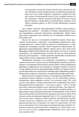Глава 8. Сделай остановку с целью реш ения проблем частью производственной культуры   253

                          значительное количество белых деталей, была достаточно вы­
                          сока. Козырек над быстроразъемным соединением предназна­
                          чался для того, чтобы оператор «задумался», прежде чем вер­
                          нуть шланг с белой краской на место (что-то вроде метода ёси).
                          Это «решение» тоже не возымело действия, поскольку оно не
                          препятствовало ош ибочному подсоединению шлангов. Оно
                          лишь усложняло работу (в 40% случаев требовалось поднять
                          козырек).
                      Эти четыре попытки предупреждения ош ибок представлены в
                  иерархическом порядке — указание на ошибки, вывешивание плака­
                  тов, маркировка и попытка обеспечить самопроверку. Меры такого
                  рода могут сократить число ошибок, но не позволяют избавиться от
                  них полностью.
                      После того как все эти попытки потерпели неудачу, было пред­
                  ложено использовать устройство, позволяющ ее переключать окра­
                  сочный пистолет с одного цвета на другой и избавляющее от необ­
                  ходимости отсоединять шланги. Такое устройство обеспечивало эф ­
                  фективное предотвращение ошибок, однако имело свои недостатки.
                  Примерно на фунт увеличивался вес окрасочного пистолета, а значит,
                  ухудшались его эргономические качества. К тому же такое решение
                  обошлось бы недешево — чтобы оснастить подобными устройствами
                  окрасочный участок, требовалось более $10 О О
                                                             О.
                      Наблюдения показали, что операторы отклоняются от предпи­
                  санного метода не по злому умыслу. Они нарушали правила, руковод­
                  ствуясь естественным стремлением сделать работу менее трудоемкой,
                  пребывая в уверенности, что никогда не совершат ошибку. В данном
                  случае требовался метод предупреждения ош ибок, который не допус­
                  кал бы возможности сознательного выбора (при соблюдении правил).
                  Нужно было попросту исключить альтернативный образ действий.
                      Наблюдателю, который смотрел, как маляры подсоединяют и от­
                  соединяют шланги, пришло в голову, что это напоминает процесс
                  открывания замка дверным ключом. Так родилась идея. Что, если
                  сделать для каждого шланга отдельный тип соединения? Как будто
                  быстроразъемное соединение — это замок, а шланг — ключ. Слесарь
                  изготовил опытный образец такого приспособления. Оно представ­
                  ляло собой кусок стального листа толщ иной в четверть дюйма, за­
                  крепленный перед быстроразъемными соединениями. В листе были
                  выполнены отверстия для шлангов. Для разъема каждого цвета была
                  сделана особая комбинация прорезей (рис. 8-10), а наконечник каж­
                  дого шланга был снабжен соответствующей комбинацией штырей,
                  которые входили в прорези, как ключ в замок. Опытный образец
                  приспособления был установлен на одном из окрасочных участков
                  для тестирования. После внесения в конструкцию ряда поправок п о ­
                  добными приспособлениями были оснащены все окрасочные учас­
                  тки (на всех участках конфигурация соединений типа ключ-замок
                  была идентичной).
 