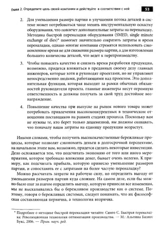 Глава 2. Определите цель своей ком пании и действуйте в соответствии с ней   53

     2.   Для уменьшения размера партии и улучшения потока деталей в сис­
          теме может потребоваться чаще менять инструментальную оснастку
          оборудования, что повлечет дополнительные затраты на переналадку.
          Методика быстрой переналадки оборудования (SMED, single minute
          exchange of dies)* помогает значительно сократить затраты и время
          переналадки, однако многие компании стремятся использовать сэко­
          номленное время не для снижения размера партии, а для изготовления
          большего количества деталей, что ведет к перепроизводству.
     3.   Чтобы повы сить качество и снизить время разработки продукции,
          возможно, придется влож иться в преданных своему делу главных
          инженеров, которые хотя и руководят проектами, но не управляю т
          непосредственно людьми, работаю щ ими над проектом. Это допол­
          нительная ф ункция, которая выходит за рамки обы чны х обязан­
          ностей руководителя проекта, главные инж енеры несут огромную
          ответственность и долж ны получать за свой труд достойное воз­
          награждение.
     4.   Повыш ение качества при выпуске на ры нок нового товара может
          потребовать привлечения высококонкурентных в техническом от­
          нош ении поставщ иков на ранних стадиях процесса. Поскольку вам
          не нужны те, кто берет только дешевизной, вы должны сознавать,
          что поначалу ваш и затраты на единицу продукции возрастут.

   И ны м и словами, чтобы получить высококачественные бережливые п ро­
цессы, которые позволят сэкономить деньги в долгосрочной перспективе,
на начальном этапе вам, возможно, придется сделать некоторые инвестиции.
Дело осложняется тем, что подсчитать экономию от того или иного м еро­
приятия, которое требовало вложения денег, бывает очень нелегко. К п ри ­
меру, как подсчитать прибы ль, которую принесло уменьш ение размеров
партии, и сопоставить ее с затратами на более частую переналадку?
   М ожно рассчитать затраты на рабочую силу, но определить выгоду от
уменьш ения размеров партии куда сложнее. На самом деле, если бы м ож ­
но было ш аг за шагом определить выгоду, которую принесли все изменения,
мы не высказывались бы о бережливом производстве как о системе. П о­
этому, говоря о бережливых системах, следует понимать, что их ф илософ ­
ская составляю щ ая первична, а технология вторична.


 * Подробнее о методике быстрой переналадки читайте: Синго С. Быстрая переналад­
   ка: Революционная технология оптимизации производства. — М.: Альпина Бизнес
   Букс, 2006. — Прим. науч. ред.
 