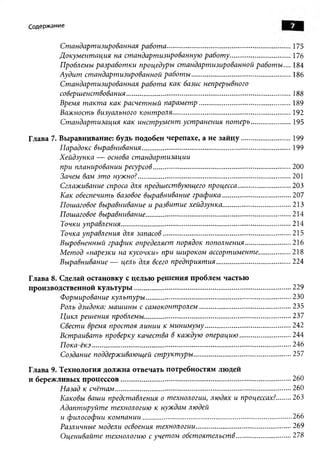 Содержание


               Стандартизированная работа.................................................................. 175
              Документация на стандартизированную работу................................ 176
              Проблемы разработки процедуры стандартизированной работы.... 184
              Аудит стандартизированной работы.....................................................186
              Стандартизированная работа как базис непрерывного
               совершенствования........................................................................................ 188
              Время такта как расчетный параметр.................................................189
              Важность визуального контроля............................................................... 192
               Стандартизация как инструмент устранения потерь.....................195

Глава 7. Выравнивание: будь подобен черепахе, а не зай цу..........................199
          Парадокс выравнивания................................................................................199
         Хейдзунка — основа стандартизации
          при планировании ресурсов..........................................................................200
          Зачем вам это нужно?..................................................................................201
          Сглаживание спроса для предшествующего процесса............................ 203
          Как обеспечить базовое выравнивание графика.................................... 207
          Пошаговое выравнивание и развитие хейдзунка.................................... 213
          Пошаговое выравнивание..............................................................................214
          Точки управления........................................................................................... 214
          Точка управления для запасов.................................................................... 215
          Выровненный график определяет порядок пополнения........................216
          Метод «нарезки на кусочки» при широком ассортименте.................218
          Выравнивание — цель для всего предприятия....................................... 224

Глава 8. Сделай остановку с целью решения проблем частью
производственной культуры.................................................................................... 229
          Формирование культуры..............................................................................230
          Роль дзидока: машины с самоконтролем.................................................235
          Цикл решения проблемы...............................................................................237
          Свести время простоя линии к минимуму..............................................242
          Встраивать проверку качества в каждую операцию...........................244
          Пока-ёкэ...........................................................................................................246
          Создание поддерживающей структуры....................................................257

Глава 9. Технология должна отвечать потребностям людей
и бережливых процессов..................................... ..................................................... 260
          Назад к счётам.............................................................................................. 260
          Каковы ваши представления о технологии, людях и процессах?....... 263
         Адаптируйте технологию к нуждам людей
          и философии компании................................................................................ 266
          Различные модели освоения технологии...................................................269
          Оценивайте технологию с учетом обстоятельств............................. 278
 