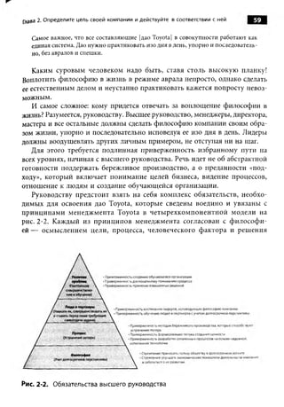 Глава 2. Определите цель своей компании и действуйте в соответствии с ней


   Самое важное, что все составляющие [дао Toyota] в совокупности работают как
   единая система. Дао нужно практиковать изо дня в день, упорно и последователь­
   но, без авралов и спешки.

   Каким суровым человеком надо быть, ставя столь высокую планку!
Воплотить философию в жизнь в режиме аврала непросто, однако сделать
ее естественным делом и неустанно практиковать кажется попросту невоз­
можным.
   И самое сложное: кому придется отвечать за воплощение философии в
жизнь? Разумеется, руководству. Высшее руководство, менеджеры, директора,
мастера и все остальные должны сделать философию компании своим обра­
зом жизни, упорно и последовательно исповедуя ее изо дня в день. Лидеры
должны воодушевлять других личным примером, не отступая ни на шаг.
   Для этого требуется подлинная приверженность избранному пути на
всех уровнях, начиная с высшего руководства. Речь идет не об абстрактной
готовности поддержать бережливое производство, а о преданности «под­
ходу», который включает понимание целей бизнеса, видение процессов,
отношение к людям и создание обучающейся организации.
   Руководству предстоит взять на себя комплекс обязательств, необхо­
димых для освоения дао Toyota, которые сведены воедино и увязаны с
принципам и менеджмента Toyota в четырехкомпонентной модели на
рис. 2-2. Каждый из принципов менеджмента согласован с ф илософ и­
ей — осмыслением цели, процесса, человеческого фактора и решения




Рис. 2-2. Обязательства высшего руководства
 