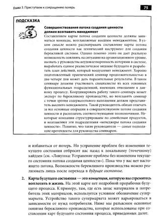 Глава 3. Приступаем к сокращению потерь                                       75


 ПОДСКАЗКА
                   Совершенствование потока создания ценности
                   должен возглавить менеджмент
                   Составлением карты потока создания ценности должны зани­
                   маться команды, возглавляемые высшим менеджментом. В уз­
                   ком смысле можно рассматривать составление карты потока
                   создания ценности как технический инструмент для создания
                   бережливой системы. Однако помимо этого он дает реальную
                   возможность повлиять на ситуацию на организационном уровне,
                   вызвать у руководства неудовлетворенность потерями в системе,
                   выработать единое реалистическое видение будущего и разрабо­
                   тать план действий, который воодушевит менеджмент. Хорошо
                   подготовленный практический семинар продолжительностью в
                   два-четыре дня может дать поразительные результаты. В таком
                   семинаре должны участвовать специалисты из всех основных
                   функциональных подразделений, имеющих отношение к дан­
                   ному процессу. Координировать работу такого семинара может
                   эксперт по бережливому производству, но возглавить семинар
                   с точки зрения содержательного наполнения должен представи­
                   тель высшего менеджмента. Такой руководитель обязан отвечать
                   за все основные операции в совершенствуемом потоке создания
                   ценности и располагать соответствующими полномочиями. Не­
                   которые компании структурированы по семействам продуктов,
                   и возглавляют эти подразделения «менеджеры потока создания
                   ценности». Понятно, что такие руководители — самые подходя­
                   щие претенденты для руководства семинаром.



         и избавиться от потерь. Но устранение проблем без изменения те­
         кущего состояния отбросит нас назад к локальному (точечному)
         кайдзен (см. «Ловушка: Устранение проблем без изменения текуще­
         го состояния потока создания ценности»). Пока что у вас нет насто­
         ящего потока. Возможности бережливого производства можно реа­
         лизовать лишь после перехода в будущее состояние.
     2. Карта будущего состояния— это концепция, которую вы стремитесь
        воплотить в жизнь. На этой карте нет подробной проработки буду­
        щего процесса. К примеру, там, где есть запас материалов и потре­
        битель этих материалов, используется условное обозначение супер­
        маркета. Устройство такого супермаркета может варьироваться в
        зависимости от нужд потребителя. Ниже мы разъясним основные
        понятия бережливого производства, которые использованы при со­
        ставлении карт будущего состояния процесса, приведенных далее.
 