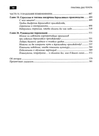 10                                                                                              ПРАКТИКА ДАО TOYOTA


ЧАСТЬ VI. УПРАВЛЕНИЕ ИЗМЕНЕНИЯМИ.................................................................487
Глава 19. Стратегия и тактика внедрения бережливого производства...... 489
          С чего начать?...............................................................................................489
         Уровни внедрения бережливого производства,
          стратегии и инструменты........................................................................490
         Наберитесь терпения, чтобы сделать все как надо............................ 518
Глава 20. Руководство перем енам и........................................................................531
         Можно ли избежать корпоративных принципов
          при освоении бережливого производства?.................................................531
          Лидеры высшего, среднего и низового уровня.......................................... 534
          Можете ли вы измерить путь к бережливому производству?.......... 557
          Изменить поведение, чтобы изменить культуру................................. 564
          Подключить к обучению партнеров........................................................ 569
          Пожалуйста, попробуйте... и сделайте все, что в ваших силах...... 572

Об авторах....................................................................................................................... 579
Предметный указатель.................................................................................................. 581
 