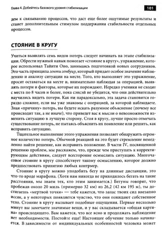 Глава 4. Добейтесь базового уровня стабилизации                      101

дем к связыванию процессов, что даст еще более ощутимые результаты и
станет дополнительным стимулом поддержания стабильности отдельных
процессов.


СТОЯНИЕ В КРУГУ

Учиться выявлять семь видов потерь следует начинать на этапе стабилиза­
ции. Обрести нужный навык помогает «стояние в кругу», упражнение, кото­
рое использовал Тайити Оно, занимаясь подготовкой новых сотрудников.
Это часть принципа генти генбуцу, который придает особое значение наблю­
дению и анализу ситуации на месте. Того, кто выполняет это упражнение,
просят оставаться на месте и, внимательно наблюдая за операцией, выяв­
лять потери и факторы, которые их порождают. Нередко ученики не сходят
с места по 8 часов и более, пока сэнсэй не убедится, что они действительно
научились видеть потери. Как ни парадоксально, эта задача становится го­
раздо сложнее, если вы уже знакомы с операцией, за которой наблюдаете.
Зная «причину» потерь, вы будете искать разумное объяснение (почему все
происходит так, а не иначе), что приведет вас к мысли о невозможности из­
менить ситуацию в лучшую сторону. Стоя в кругу, лучше просто отмечать
существование потерь, не пытаясь объяснить их появление или решить, как
исправить ситуацию.
   Тщательное выполнение этого упражнения позволяет обнаружить огром­
ное количество потерь. Обычной реакцией на это будет стремление немед­
ленно найти решение, как исправить положение. В части IV, посвященной
решению проблем, мы расскажем, что, прежде чем приступать к корректи­
рующим действиям, следует всесторонне осмыслить ситуацию. Многоча­
совое стояние в кругу способствует такому осмыслению, которое должно
предшествовать принятию любых контрмер.
   Стояние в кругу можно уподобить бегу на длинные дистанции, это
что-то вроде марафона. (Хотя нам никогда не приходилось бегать на такие
расстояния, мы знаем тех, кто этим занимается.) Бегуны говорят, что
пробежав около 20 миль (примерно 32 км) из 26,2 (42 км 195 м), ты до­
стигаешь «мертвой точки» — тебе кажется, что запас твоих сил внезапно
иссяк, а у некоторых появляется чувство, что они покидают собственное
тело. Стояние в кругу вызывает подобные ощущения. Первые несколько
минут вы замечаете значимые вещи, и у вас складывается «общая карти­
на» происходящего. Вам кажется, что все ясно и продолжать наблюдение
нет необходимости. Постойте еще! Настоящее обучение только начина­
ется. В зависимости от индивидуальных особенностей человека может
 