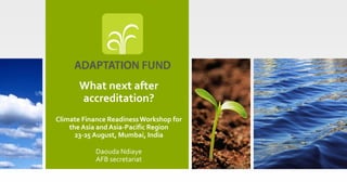 What next after
accreditation?
Climate Finance ReadinessWorkshop for
the Asia and Asia-Pacific Region
23-25 August, Mumbai, India
Daouda Ndiaye
AFB secretariat
 
