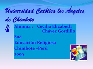 Universidad Católica los Ángeles de Chimbote  Alumna :    Cecilia Elizabeth         			Chávez Gordillo Sua  Educación Religiosa  Chimbote –Perú  2009  