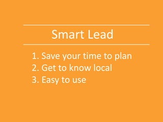 Smart Lead
1. Save your time to plan
2. Get to know local
3. Easy to use
 