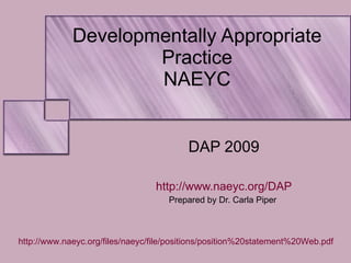 Developmentally Appropriate Practice NAEYC DAP 2009 http://www.naeyc.org/DAP Prepared by Dr. Carla Piper  http://www.naeyc.org/files/naeyc/file/positions/position%20statement%20Web.pdf   