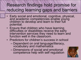 Research findings hold promise for reducing learning gaps and barriers <ul><li>Early social and emotional, cognitive, phys...