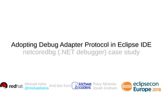 Adopting Debug Adapter Protocol in Eclipse IDE
netcoredbg (.NET debugger) case study
Mickael Istria
@mickaelistria
And bits from Tracy Miranda
Jonah Graham
 