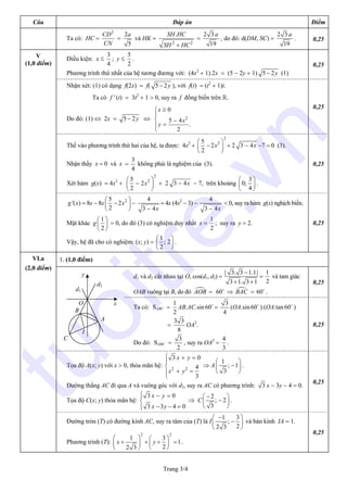 Trang 3/4
Câu Đáp án Điểm
Ta có: HC =
2
CD
CN
=
2
5
a
và HK =
2 2
.SH HC
SH HC+
=
2 3
19
a
, do đó: d(DM, SC) =
2 3
19
a
. 0,25
Điều kiện: x ≤
3
4
; y ≤
5
2
.
Phương trình thứ nhất của hệ tương đương với: (4x2
+ 1).2x = (5 − 2y + 1) 5 2y− (1)
0,25
Nhận xét: (1) có dạng f(2x) = f( 5 2y− ), với f(t) = (t2
+ 1)t.
Ta có 'f (t) = 3t2
+ 1 > 0, suy ra f đồng biến trên R.
Do đó: (1) ⇔ 2x = 5 2y− ⇔ 2
0
5 4
.
2
x
x
y
≥⎧
⎪
⎨ −
=⎪
⎩
0,25
Thế vào phương trình thứ hai của hệ, ta được: 4x2
+
2
25
2
2
x
⎛ ⎞
−⎜ ⎟
⎝ ⎠
+ 2 3 4x− −7 = 0 (3).
Nhận thấy x = 0 và x =
3
4
không phải là nghiệm của (3).
Xét hàm g(x) = 4x2
+
2
25
2
2
x
⎛ ⎞
−⎜ ⎟
⎝ ⎠
+ 2 3 4x− − 7, trên khoảng
3
0;
4
⎛ ⎞
⎜ ⎟
⎝ ⎠
.
0,25
V
(1,0 điểm)
'( )g x = 8x − 8x 25
2
2
x
⎛ ⎞
−⎜ ⎟
⎝ ⎠
−
4
3 4x−
= 4x (4x2
− 3) −
4
3 4x−
< 0, suy ra hàm g(x) nghịch biến.
Mặt khác
1
2
g
⎛ ⎞
⎜ ⎟
⎝ ⎠
= 0, do đó (3) có nghiệm duy nhất x =
1
2
; suy ra y = 2.
Vậy, hệ đã cho có nghiệm: (x; y) =
1
; 2
2
⎛ ⎞
⎜ ⎟
⎝ ⎠
.
0,25
1. (1,0 điểm)
d1 và d2 cắt nhau tại O, cos(d1, d2) =
| 3. 3 1.1|
3 1. 3 1
−
+ +
=
1
2
và tam giác
OAB vuông tại B, do đó AOB = 60 ⇒ BAC = 60 .
0,25
Ta có: SABC =
1
2
AB.AC.sin60 =
3
4
(OA.sin60 ).(OA.tan60 )
=
3 3
8
OA2
.
Do đó: SABC =
3
2
, suy ra OA2
=
4
3
.
0,25
Tọa độ A(x; y) với x > 0, thỏa mãn hệ: 2 2
3 0
4
3
x y
x y
⎧ + =
⎪
⎨
+ =⎪
⎩
⇒ A
1
; 1
3
⎛ ⎞
−⎜ ⎟
⎝ ⎠
.
Đường thẳng AC đi qua A và vuông góc với d2, suy ra AC có phương trình: 3 x − 3y − 4 = 0.
Tọa độ C(x; y) thỏa mãn hệ:
3 0
3 3 4 0
x y
x y
⎧ − =⎪
⎨
− − =⎪⎩
⇒ C
2
; 2
3
−⎛ ⎞
−⎜ ⎟
⎝ ⎠
.
0,25
VI.a
(2,0 điểm)
Đường tròn (T) có đường kính AC, suy ra tâm của (T) là I
1 3
;
22 3
−⎛ ⎞
−⎜ ⎟
⎝ ⎠
và bán kính IA = 1.
Phương trình (T):
2 2
1 3
1
22 3
x y
⎛ ⎞ ⎛ ⎞
+ + + =⎜ ⎟⎜ ⎟
⎝ ⎠⎝ ⎠
.
0,25
d2
y
x
C
B
O
A
d1
I
tuoitre.vn
 