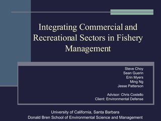 Integrating Commercial and Recreational Sectors in Fishery Management Steve Choy Sean Guerin Erin Myers Ming Ng Jesse Patterson Advisor: Chris Costello Client: Environmental Defense University of California, Santa Barbara Donald Bren School of Environmental Science and Management 