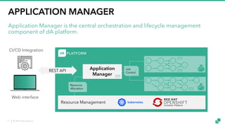 © 2018 data Artisans17
APPLICATION MANAGER
Application Manager is the central orchestration and lifecycle management
component of dA platform.
Resource Management
Application
Manager
REST API
CI/CD Integration
Web interface
Resource
Allocation
Job
Control
 