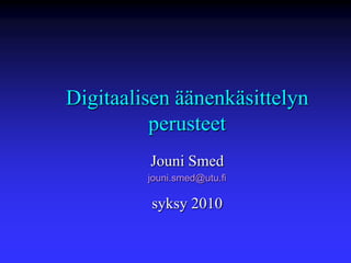 Digitaalisen äänenkäsittelyn
perusteet
Jouni Smed
jouni.smed@utu.fi

syksy 2010

 