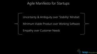 Agile Manifesto for Startups
Uncertainty & Ambiguity over ‘Stability’ Mindset
Minimum Viable Product over Working Software
Empathy over Customer Needs
 