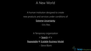 A human institution designed to create
new products and services under conditions of
Extreme Uncertainty
- Eric Ries
A New World
A Temporary organization
in Search of a
Repeatable & Scalable Business Model
- Steve Blank
 