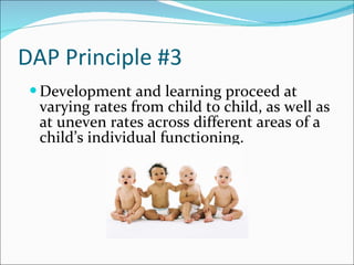 DAP Principle #3 Development and learning proceed at varying rates from child to child, as well as at uneven rates across different areas of a child’s individual functioning.  