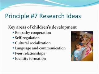 Principle #7 Research Ideas Key areas of children’s development Empathy cooperation  Self-regulation Cultural socialization  Language and communication  Peer relationships Identity formation 