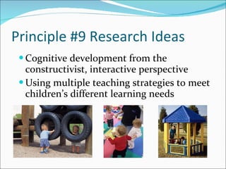 Principle #9 Research Ideas Cognitive development from the constructivist, interactive perspective Using multiple teaching strategies to meet children’s different learning needs  