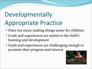 Developmentally Appropriate Practice Does not mean making things easier for children.  Goals and experiences are suited to the child’s learning and development Goals and experiences are challenging enough to promote their progress and interest  